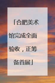 合肥美术馆完成全面验收，正筹备首展