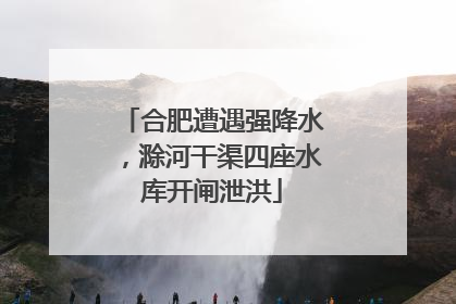 合肥遭遇强降水，滁河干渠四座水库开闸泄洪