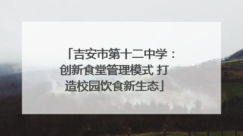 吉安市第十二中学：创新食堂管理模式 打造校园饮食新生态