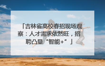 吉林省高校春招现场观察：人才需求依然旺，招聘凸显“智能+”