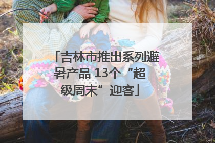 吉林市推出系列避暑产品 13个“超级周末”迎客