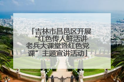 吉林市昌邑区开展“红色传人鲜活讲·老兵大课堂暨红色党课”主题宣讲活动