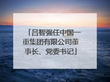 吕智强任中国一重集团有限公司董事长、党委书记