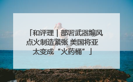 和评理｜部署武器煽风点火制造紧张 美国将亚太变成“火药桶”