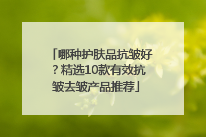 哪种护肤品抗皱好？精选10款有效抗皱去皱产品推荐