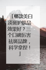哪款美白淡斑护肤品效果好？三个口碑厉害祛斑品牌，科学拿捏！