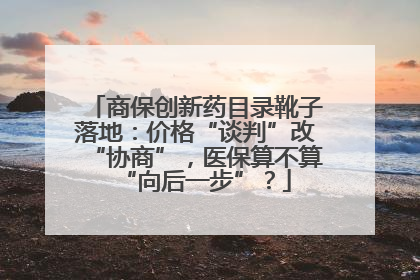 商保创新药目录靴子落地：价格“谈判”改“协商”，医保算不算“向后一步”？
