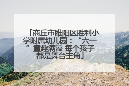 商丘市睢阳区胜利小学附属幼儿园：“六一”童趣满溢 每个孩子都是舞台主角