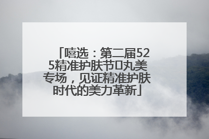 嘻选：第二届525精准护肤节✖丸美专场，见证精准护肤时代的美力革新