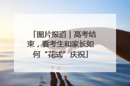 图片报道｜高考结束，看考生和家长如何“花式”庆祝