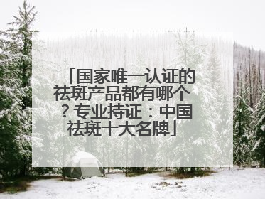 国家唯一认证的祛斑产品都有哪个？专业持证：中国祛斑十大名牌
