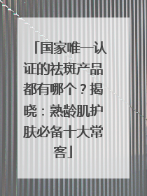 国家唯一认证的祛斑产品都有哪个？揭晓：熟龄肌护肤必备十大常客