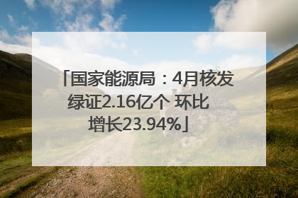 国家能源局：4月核发绿证2.16亿个 环比增长23.94%