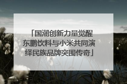 国潮创新力量觉醒 东鹏饮料与小米共同演绎民族品牌突围传奇
