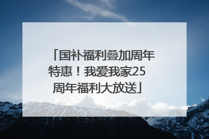 国补福利叠加周年特惠！我爱我家25周年福利大放送