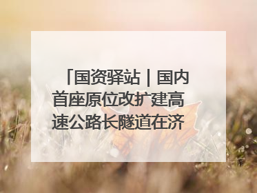 国资驿站｜国内首座原位改扩建高速公路长隧道在济南开工建设；国家能源集团一技术达国际领先水平