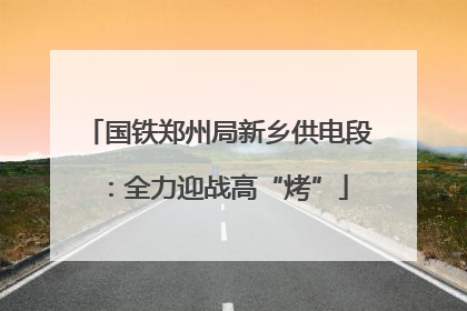 国铁郑州局新乡供电段：全力迎战高“烤”