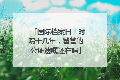 国际档案日丨时隔十几年，爸爸的公证遗嘱还在吗