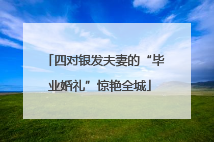 四对银发夫妻的“毕业婚礼”惊艳全城