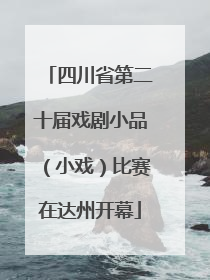 四川省第二十届戏剧小品（小戏）比赛在达州开幕