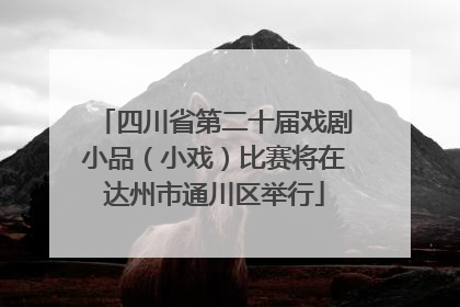 四川省第二十届戏剧小品（小戏）比赛将在达州市通川区举行