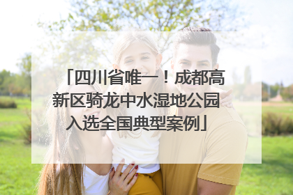四川省唯一！成都高新区骑龙中水湿地公园入选全国典型案例