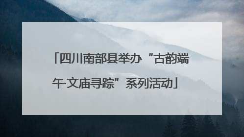 四川南部县举办“古韵端午·文庙寻踪”系列活动