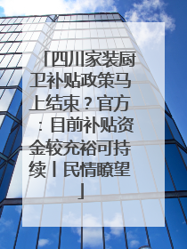 四川家装厨卫补贴政策马上结束？官方：目前补贴资金较充裕可持续丨民情瞭望