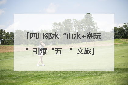 四川邻水“山水+潮玩”引爆“五一”文旅