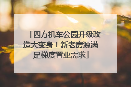 四方机车公园升级改造大变身！新老房源满足梯度置业需求