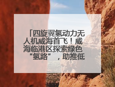 四旋翼氢动力无人机威海首飞！威海临港区探索绿色“氢路”，助推低空经济向长续航、大载重“进化”