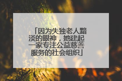 因为失独老人黯淡的眼神，她建起一家专注公益慈善服务的社会组织