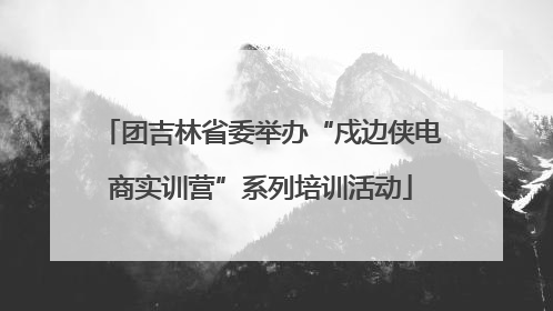 团吉林省委举办“戍边侠电商实训营”系列培训活动