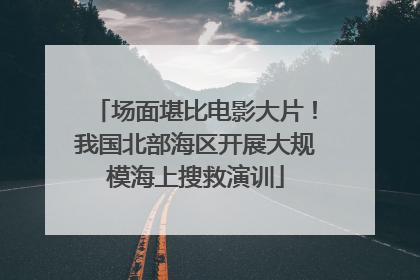 场面堪比电影大片！我国北部海区开展大规模海上搜救演训