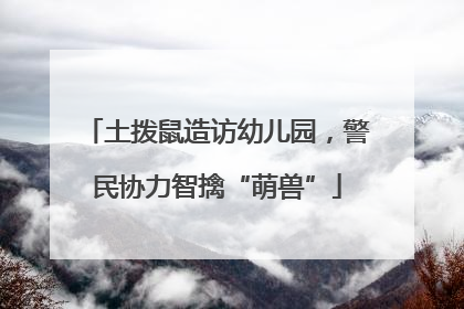 土拨鼠造访幼儿园，警民协力智擒“萌兽”