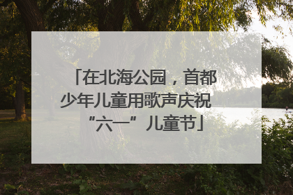 在北海公园，首都少年儿童用歌声庆祝“六一”儿童节