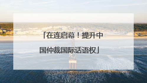 在连启幕！提升中国仲裁国际话语权