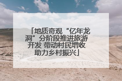 地质奇观“亿年龙洞”分阶段推进旅游开发 带动村民增收助力乡村振兴