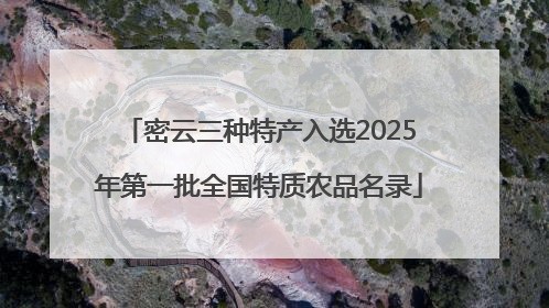 密云三种特产入选2025年第一批全国特质农品名录