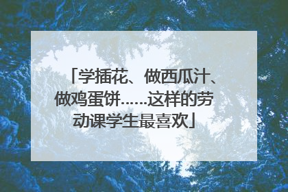 学插花、做西瓜汁、做鸡蛋饼……这样的劳动课学生最喜欢