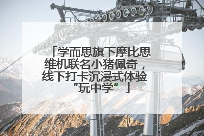 学而思旗下摩比思维机联名小猪佩奇，线下打卡沉浸式体验“玩中学”