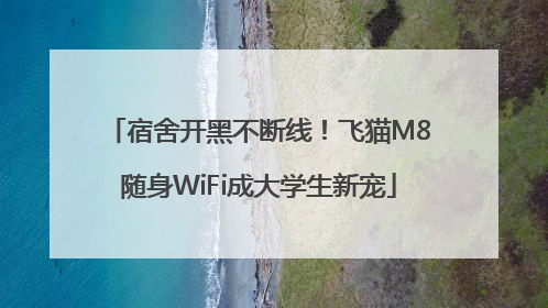 宿舍开黑不断线！飞猫M8随身WiFi成大学生新宠