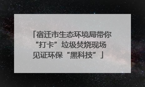 宿迁市生态环境局带你“打卡”垃圾焚烧现场 见证环保“黑科技”
