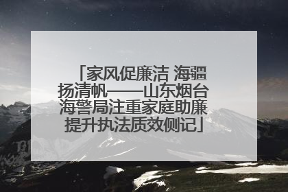 家风促廉洁 海疆扬清帆——山东烟台海警局注重家庭助廉提升执法质效侧记