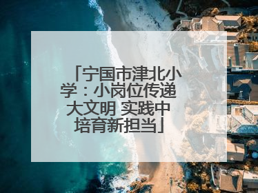 宁国市津北小学：小岗位传递大文明 实践中培育新担当