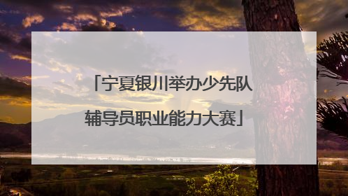 宁夏银川举办少先队辅导员职业能力大赛