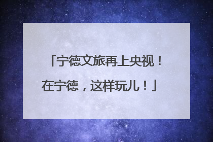 宁德文旅再上央视！在宁德，这样玩儿！