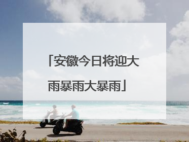安徽今日将迎大雨暴雨大暴雨