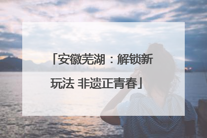 安徽芜湖：解锁新玩法 非遗正青春