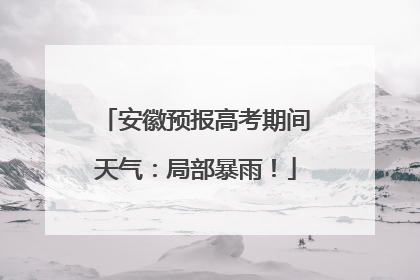 安徽预报高考期间天气：局部暴雨！